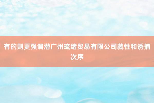 有的则更强调潜广州琉绪贸易有限公司藏性和诱捕次序