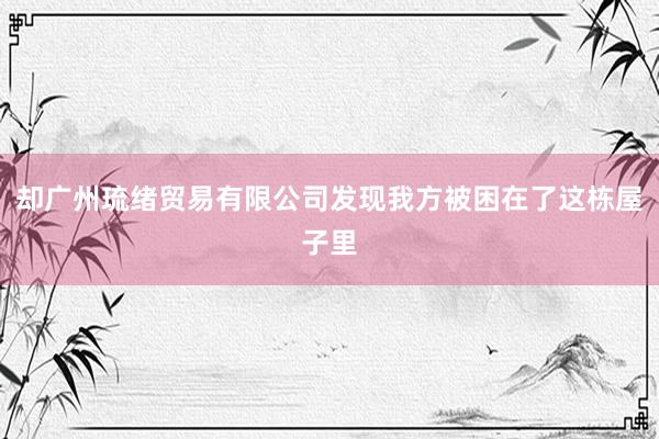 却广州琉绪贸易有限公司发现我方被困在了这栋屋子里
