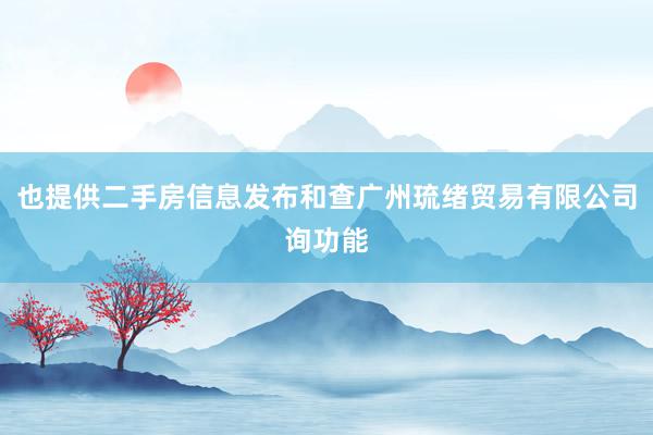 也提供二手房信息发布和查广州琉绪贸易有限公司询功能