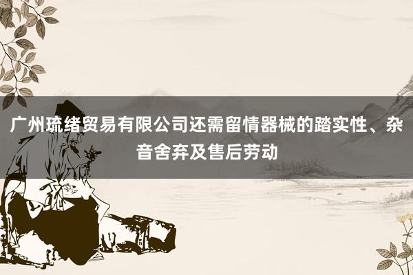 广州琉绪贸易有限公司还需留情器械的踏实性、杂音舍弃及售后劳动