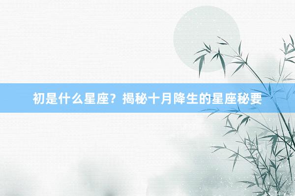 初是什么星座？揭秘十月降生的星座秘要