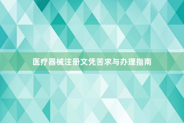 医疗器械注册文凭苦求与办理指南
