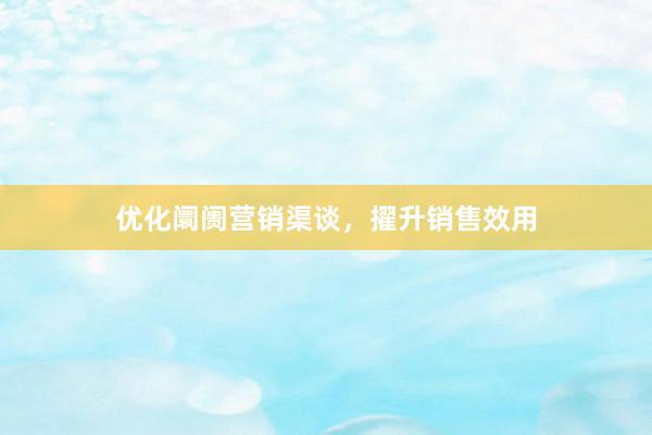 优化阛阓营销渠谈，擢升销售效用